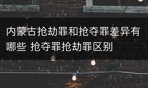 内蒙古抢劫罪和抢夺罪差异有哪些 抢夺罪抢劫罪区别