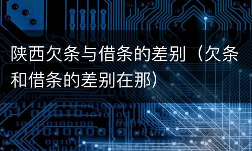 陕西欠条与借条的差别（欠条和借条的差别在那）