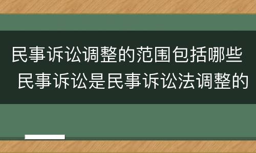 民事诉讼调整的范围包括哪些 民事诉讼是民事诉讼法调整的什么