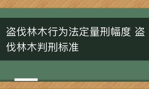 盗伐林木行为法定量刑幅度 盗伐林木判刑标准
