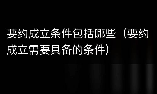 要约成立条件包括哪些（要约成立需要具备的条件）