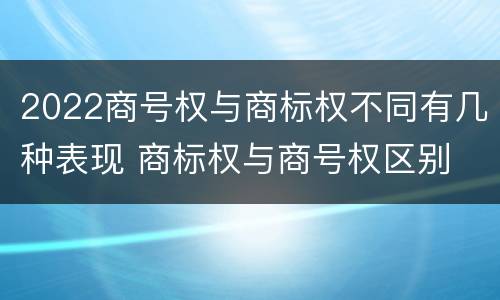2022商号权与商标权不同有几种表现 商标权与商号权区别