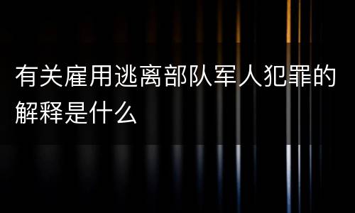 有关雇用逃离部队军人犯罪的解释是什么