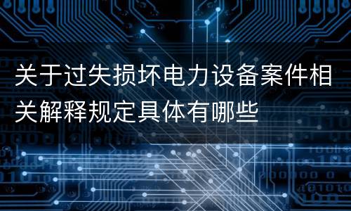 关于过失损坏电力设备案件相关解释规定具体有哪些