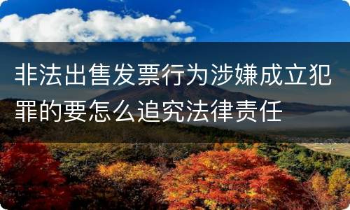 非法出售发票行为涉嫌成立犯罪的要怎么追究法律责任