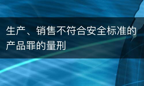 生产、销售不符合安全标准的产品罪的量刑