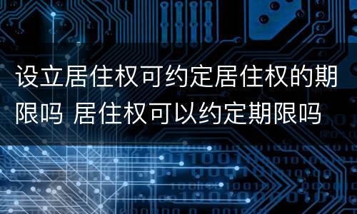 设立居住权可约定居住权的期限吗 居住权可以约定期限吗