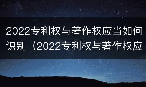 2022专利权与著作权应当如何识别（2022专利权与著作权应当如何识别）