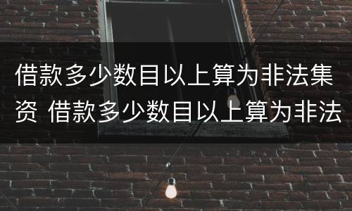 借款多少数目以上算为非法集资 借款多少数目以上算为非法集资呢