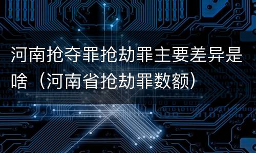 河南抢夺罪抢劫罪主要差异是啥（河南省抢劫罪数额）