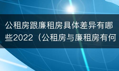 公租房跟廉租房具体差异有哪些2022（公租房与廉租房有何区别）