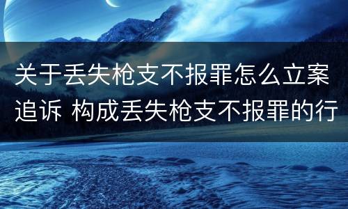 关于丢失枪支不报罪怎么立案追诉 构成丢失枪支不报罪的行为