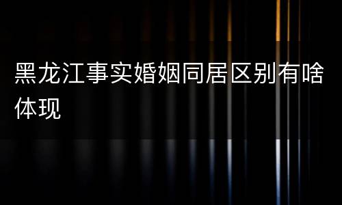 黑龙江事实婚姻同居区别有啥体现