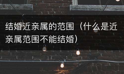 结婚近亲属的范围（什么是近亲属范围不能结婚）