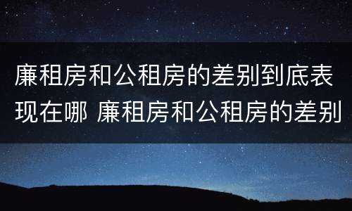 廉租房和公租房的差别到底表现在哪 廉租房和公租房的差别到底表现在哪些地方