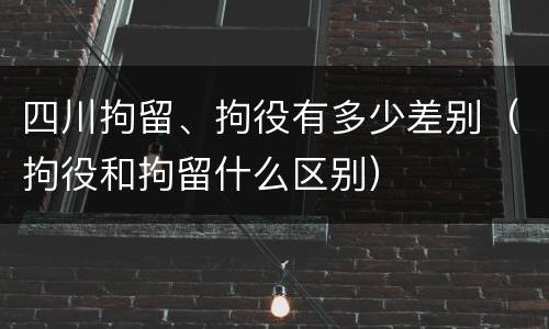 四川拘留、拘役有多少差别（拘役和拘留什么区别）