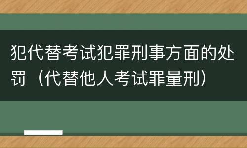 犯代替考试犯罪刑事方面的处罚（代替他人考试罪量刑）