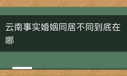 云南事实婚姻同居不同到底在哪