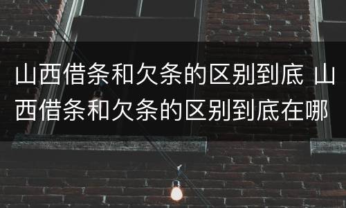 山西借条和欠条的区别到底 山西借条和欠条的区别到底在哪里
