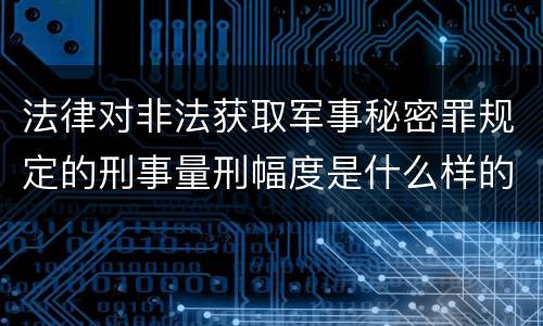法律对非法获取军事秘密罪规定的刑事量刑幅度是什么样的