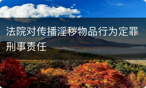 法院对传播淫秽物品行为定罪刑事责任