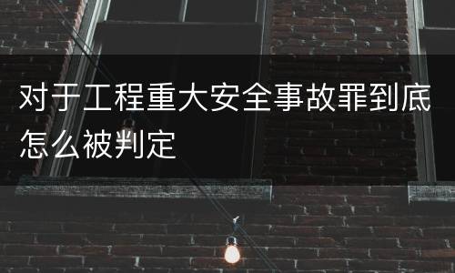 对于工程重大安全事故罪到底怎么被判定