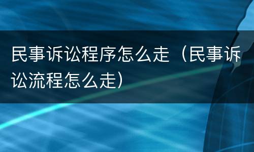 民事诉讼程序怎么走（民事诉讼流程怎么走）