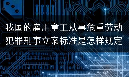 我国的雇用童工从事危重劳动犯罪刑事立案标准是怎样规定