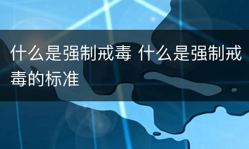 什么是强制戒毒 什么是强制戒毒的标准
