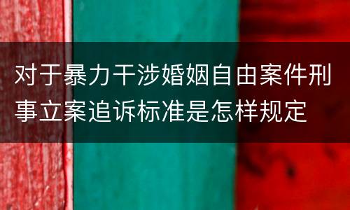 对于暴力干涉婚姻自由案件刑事立案追诉标准是怎样规定