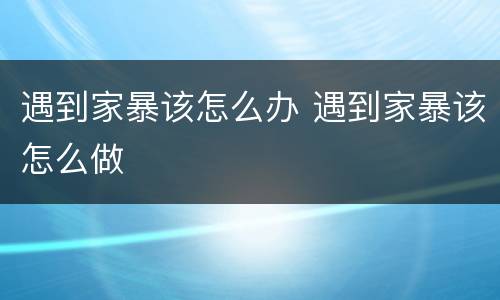 遇到家暴该怎么办 遇到家暴该怎么做