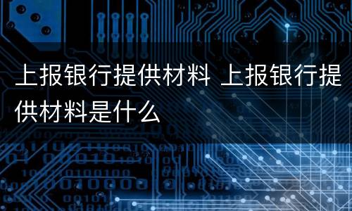 上报银行提供材料 上报银行提供材料是什么