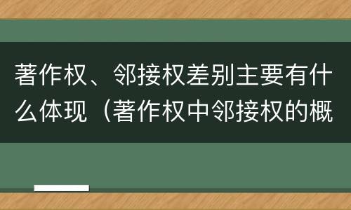 著作权、邻接权差别主要有什么体现（著作权中邻接权的概念特点）
