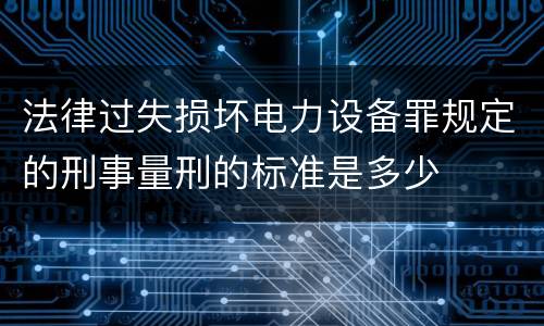法律过失损坏电力设备罪规定的刑事量刑的标准是多少