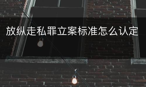 放纵走私罪立案标准怎么认定