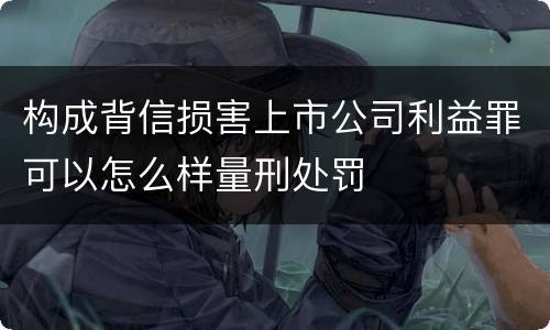 构成背信损害上市公司利益罪可以怎么样量刑处罚