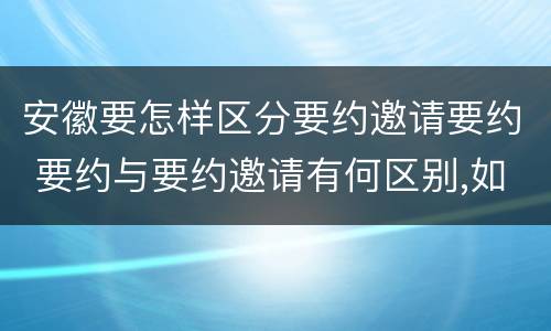 安徽要怎样区分要约邀请要约 要约与要约邀请有何区别,如何区分?