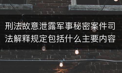 刑法故意泄露军事秘密案件司法解释规定包括什么主要内容