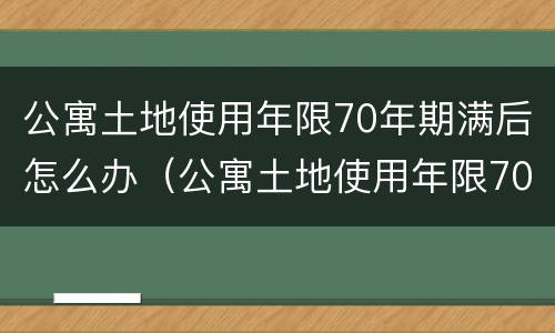 公寓土地使用年限70年期满后怎么办（公寓土地使用年限70年期满后怎么办手续）