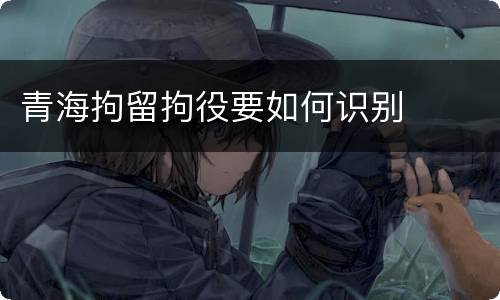 青海拘留拘役要如何识别