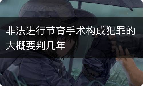 非法进行节育手术构成犯罪的大概要判几年