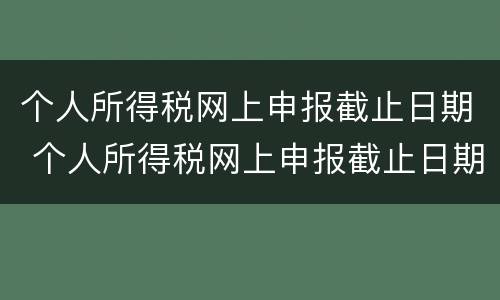 个人所得税网上申报截止日期 个人所得税网上申报截止日期是多久