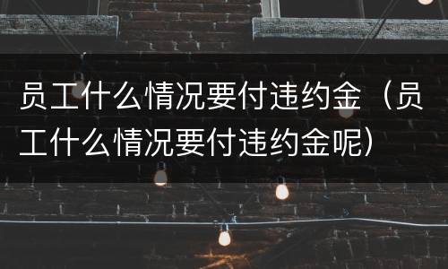 员工什么情况要付违约金（员工什么情况要付违约金呢）