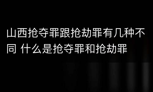 山西抢夺罪跟抢劫罪有几种不同 什么是抢夺罪和抢劫罪