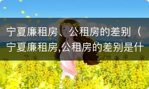 宁夏廉租房、公租房的差别（宁夏廉租房,公租房的差别是什么）