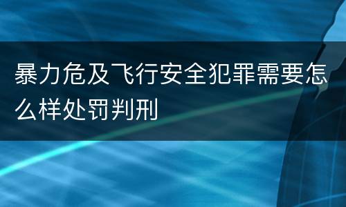 暴力危及飞行安全犯罪需要怎么样处罚判刑
