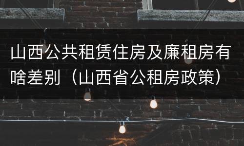山西公共租赁住房及廉租房有啥差别（山西省公租房政策）