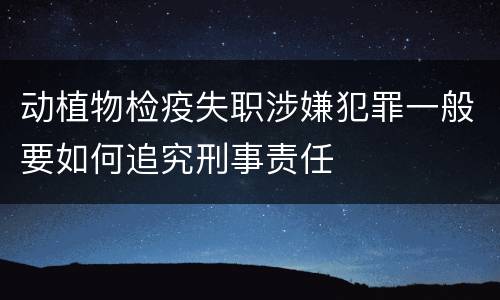 动植物检疫失职涉嫌犯罪一般要如何追究刑事责任