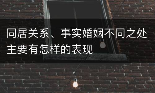 同居关系、事实婚姻不同之处主要有怎样的表现