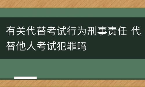 有关代替考试行为刑事责任 代替他人考试犯罪吗